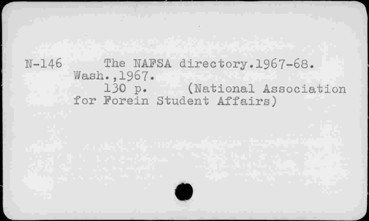 ﻿N-146 The NAFSA directory. 1967-68.
Wash.,1967-
130 p. (National Association for Forein Student Affairs)